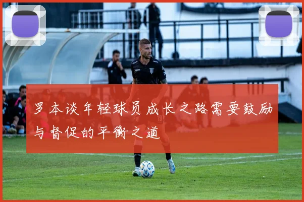 罗本谈年轻球员成长之路需要鼓励与督促的平衡之道