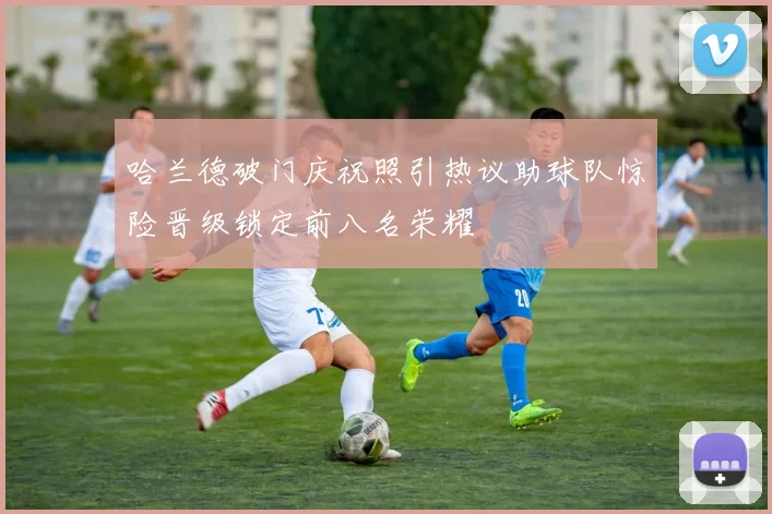 哈兰德破门庆祝照引热议助球队惊险晋级锁定前八名荣耀