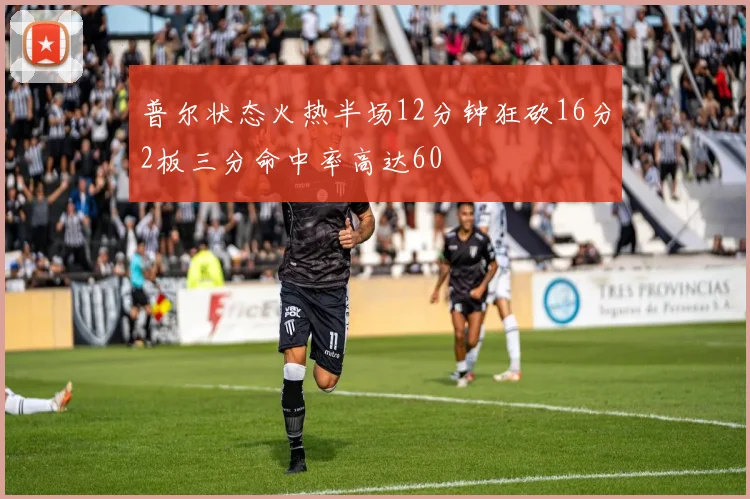 普尔状态火热半场12分钟狂砍16分2板三分命中率高达60