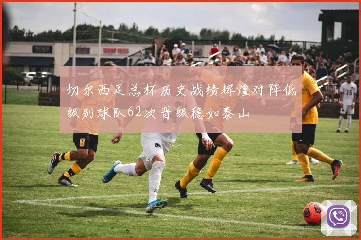 切尔西足总杯历史战绩辉煌对阵低级别球队62次晋级稳如泰山