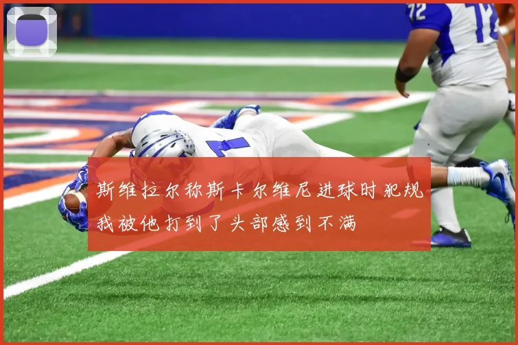 斯维拉尔称斯卡尔维尼进球时犯规我被他打到了头部感到不满