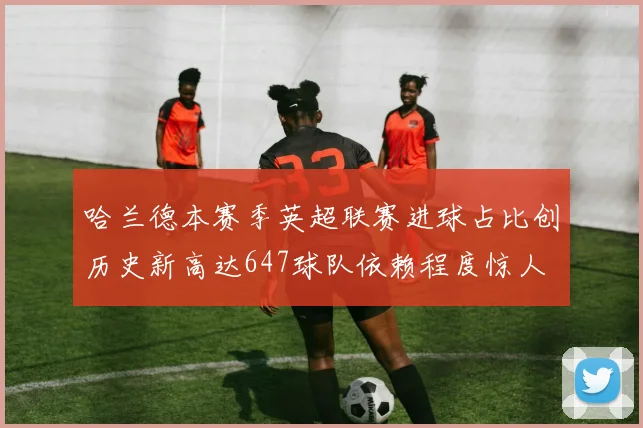 哈兰德本赛季英超联赛进球占比创历史新高达647球队依赖程度惊人