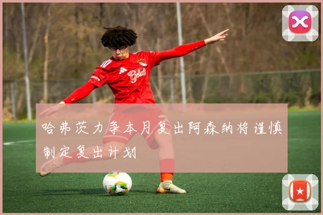 哈弗茨力争本月复出阿森纳将谨慎制定复出计划