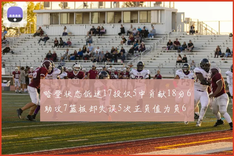 哈登状态低迷17投仅5中贡献18分6助攻7篮板却失误5次正负值为负6