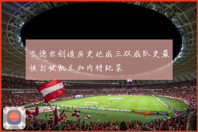 兰德尔创造历史达成三双成队史最快打破凯文加内特纪录