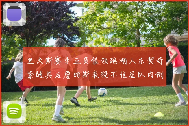 里夫斯赛季正负值领跑湖人东契奇紧随其后詹姆斯表现不佳居队内倒数