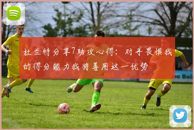 杜兰特分享7助攻心得：对手畏惧我的得分能力我将善用这一优势