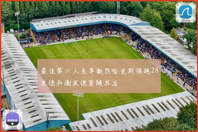 最佳第六人竞争激烈哈克斯领跑28里德和谢泼德紧随其后