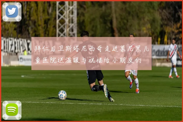 拜仁后卫斯塔尼西奇走进慕尼黑儿童医院送温暖与祝福给小朋友们