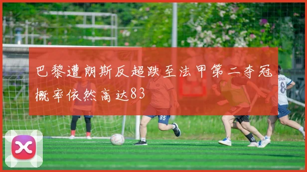 巴黎遭朗斯反超跌至法甲第二夺冠概率依然高达83