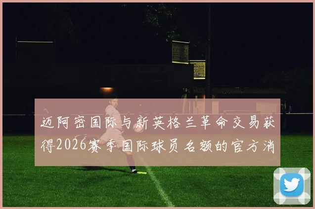 迈阿密国际与新英格兰革命交易获得2026赛季国际球员名额的官方消息