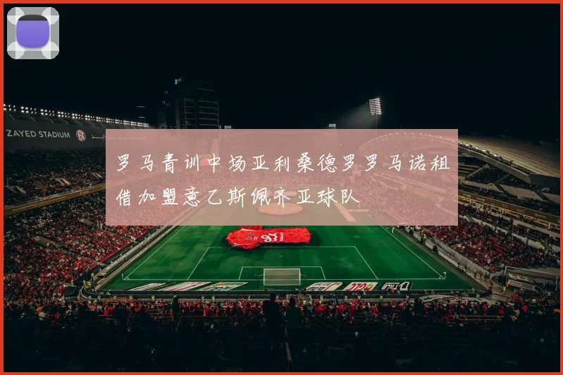 罗马青训中场亚利桑德罗罗马诺租借加盟意乙斯佩齐亚球队