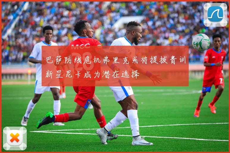 巴萨防线危机弗里克或将提拔青训新星昆卡成为潜在选择