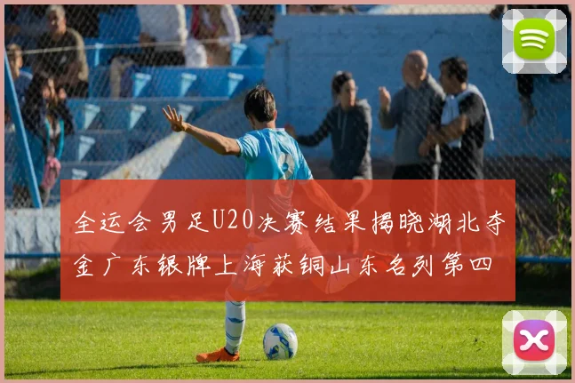 全运会男足U20决赛结果揭晓湖北夺金广东银牌上海获铜山东名列第四