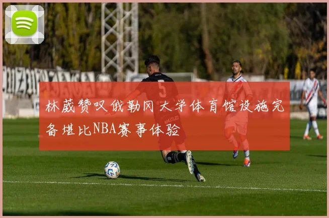 林葳赞叹俄勒冈大学体育馆设施完备堪比NBA赛事体验