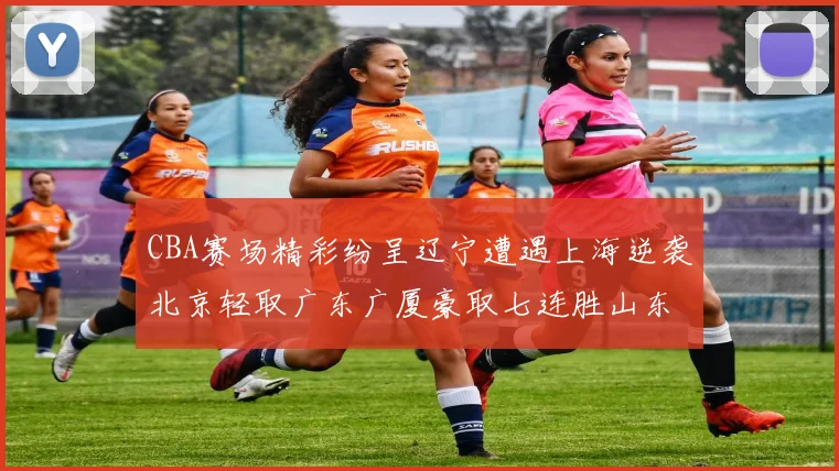CBA赛场精彩纷呈辽宁遭遇上海逆袭北京轻取广东广厦豪取七连胜山东战胜新疆