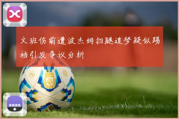 文班伤前遭波杰姆扫腿追梦疑似踢裆引发争议分析
