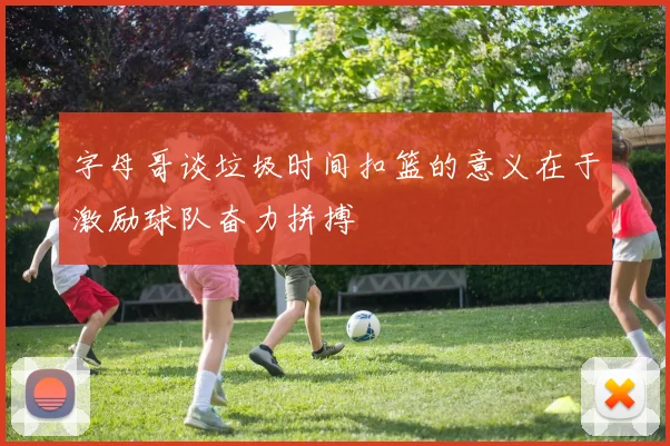 字母哥谈垃圾时间扣篮的意义在于激励球队奋力拼搏