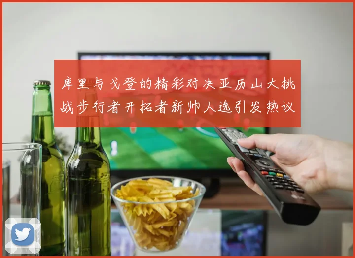 库里与戈登的精彩对决亚历山大挑战步行者开拓者新帅人选引发热议