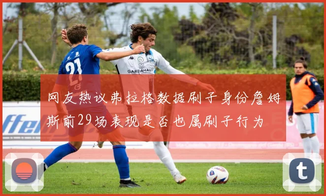 网友热议弗拉格数据刷子身份詹姆斯前29场表现是否也属刷子行为