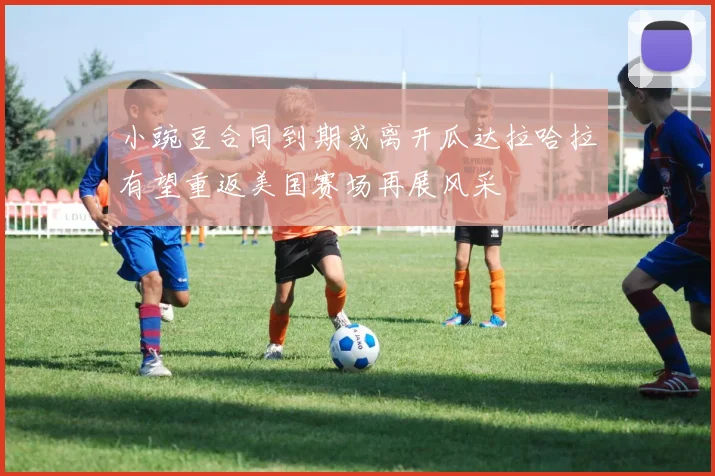 小豌豆合同到期或离开瓜达拉哈拉有望重返美国赛场再展风采
