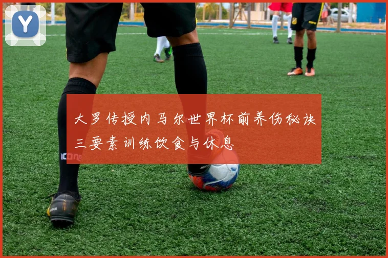 大罗传授内马尔世界杯前养伤秘诀三要素训练饮食与休息