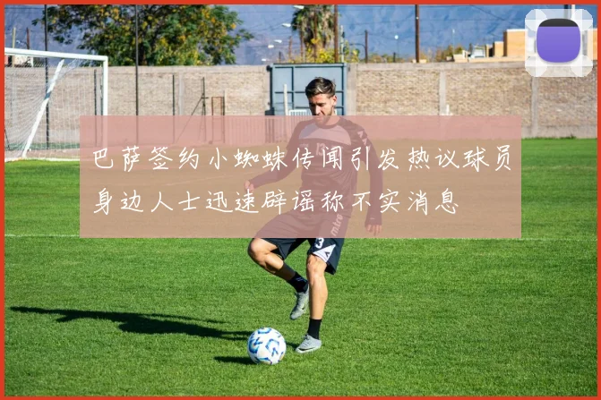 巴萨签约小蜘蛛传闻引发热议球员身边人士迅速辟谣称不实消息