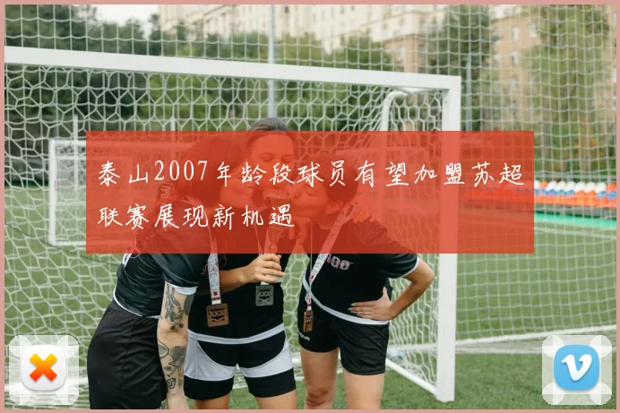 泰山2007年龄段球员有望加盟苏超联赛展现新机遇