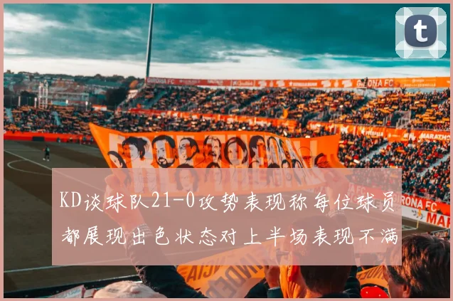KD谈球队21-0攻势表现称每位球员都展现出色状态对上半场表现不满