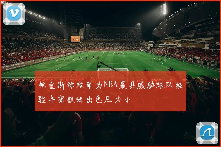 帕金斯称绿军为NBA最具威胁球队经验丰富教练出色压力小