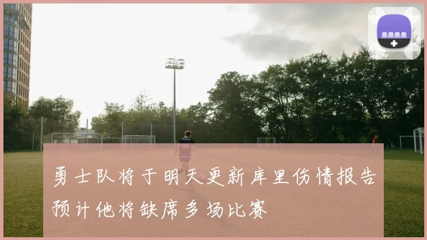 勇士队将于明天更新库里伤情报告预计他将缺席多场比赛
