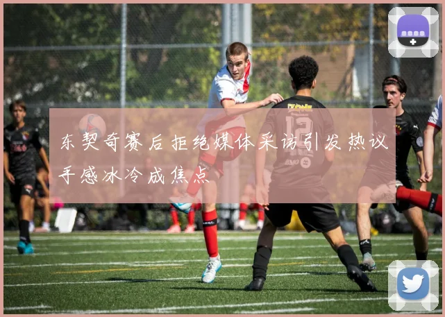 东契奇赛后拒绝媒体采访引发热议手感冰冷成焦点
