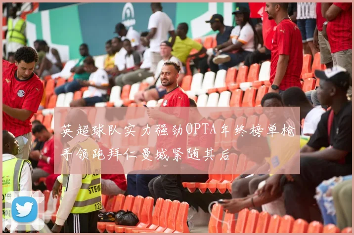 英超球队实力强劲OPTA年终榜单枪手领跑拜仁曼城紧随其后