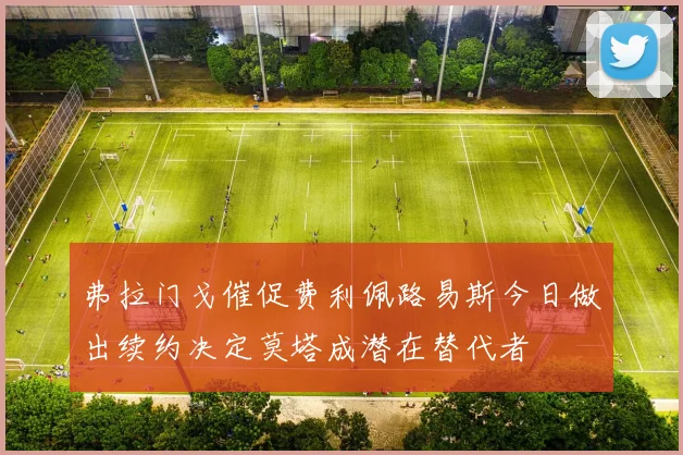 弗拉门戈催促费利佩路易斯今日做出续约决定莫塔成潜在替代者