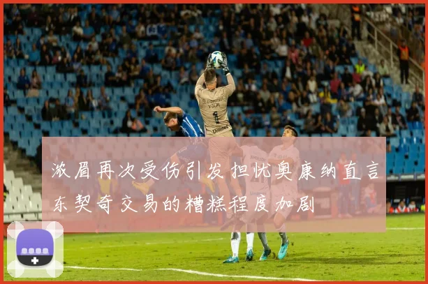 浓眉再次受伤引发担忧奥康纳直言东契奇交易的糟糕程度加剧