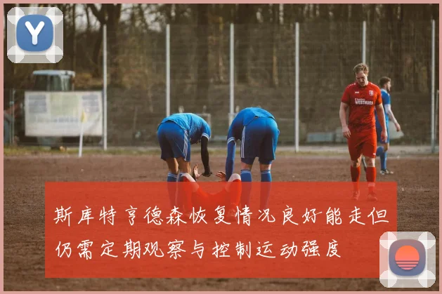 斯库特亨德森恢复情况良好能走但仍需定期观察与控制运动强度