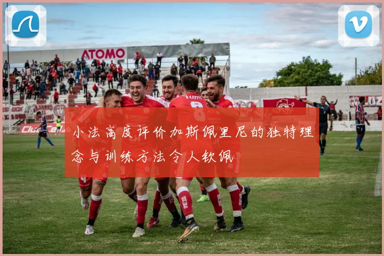 小法高度评价加斯佩里尼的独特理念与训练方法令人钦佩