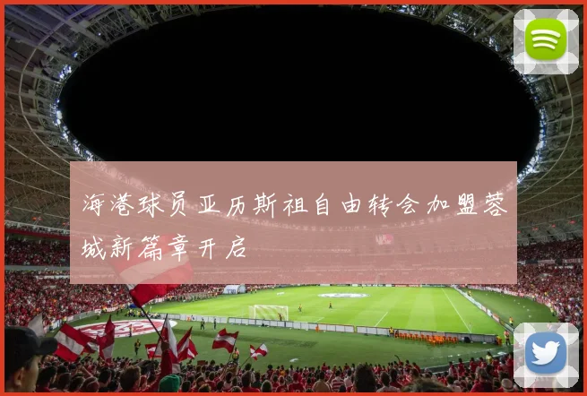 海港球员亚历斯祖自由转会加盟蓉城新篇章开启