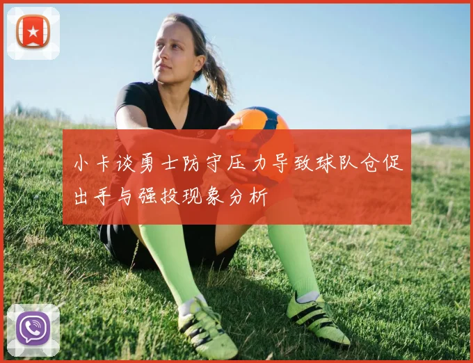 小卡谈勇士防守压力导致球队仓促出手与强投现象分析