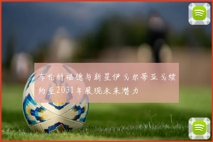 布伦特福德与新星伊戈尔蒂亚戈续约至2031年展现未来潜力