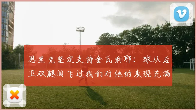 恩里克坚定支持舍瓦利耶：球从后卫双腿间飞过我们对他的表现充满信心