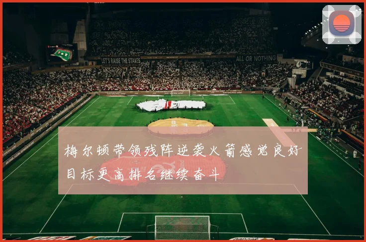 梅尔顿带领残阵逆袭火箭感觉良好目标更高排名继续奋斗