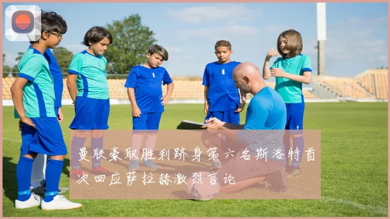 曼联豪取胜利跻身第六名斯洛特首次回应萨拉赫激烈言论