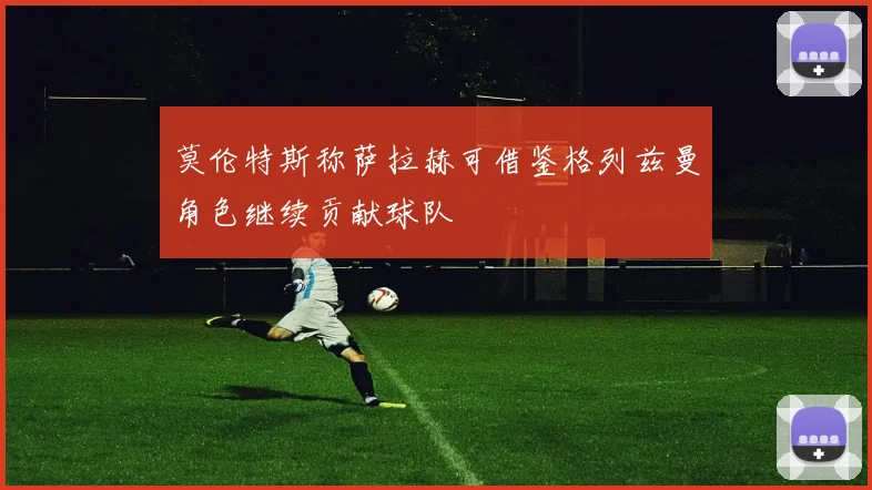 莫伦特斯称萨拉赫可借鉴格列兹曼角色继续贡献球队