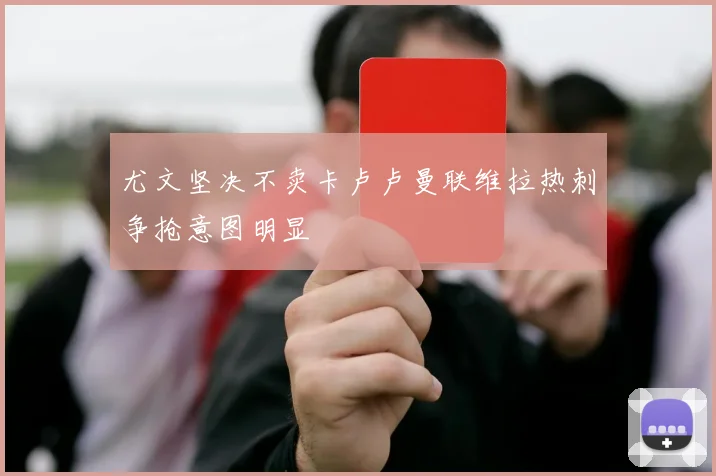 尤文坚决不卖卡卢卢曼联维拉热刺争抢意图明显