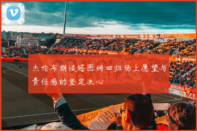 杰伦布朗谈塔图姆回归场上愿望与责任感的坚定决心