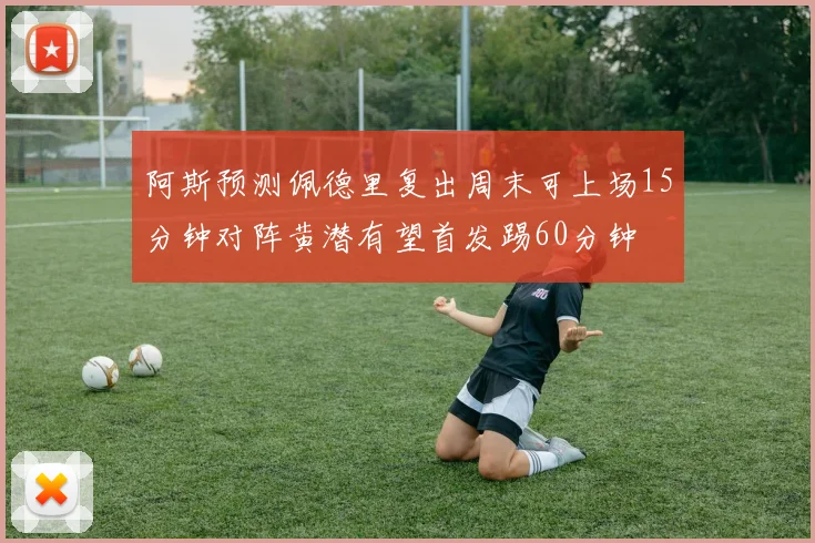 阿斯预测佩德里复出周末可上场15分钟对阵黄潜有望首发踢60分钟