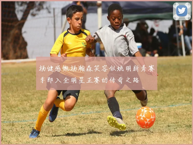 杨健感慨杨瀚森笑容似姚明新秀赛季即入全明星正赛的传奇之路