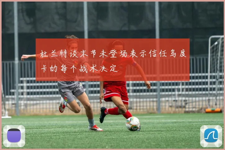 杜兰特谈末节未登场表示信任乌度卡的每个战术决定