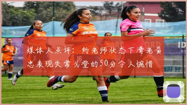 媒体人点评：约老师状态下滑老黄忠表现失常戈登的50分令人惋惜